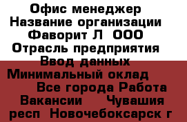 Офис-менеджер › Название организации ­ Фаворит-Л, ООО › Отрасль предприятия ­ Ввод данных › Минимальный оклад ­ 40 000 - Все города Работа » Вакансии   . Чувашия респ.,Новочебоксарск г.